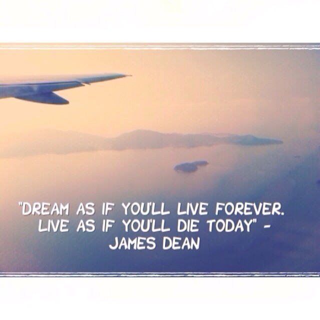 “Dream as if you’ll live forever. Live as if you’ll die today” – James Dean