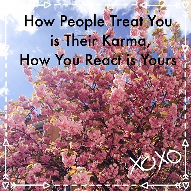 Remember: “How People Treat You is Their Karma, How You React is Yours”.